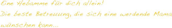 Eine Hebamme für dich allein! 
Die beste Betreuung, die sich eine werdende Mama wünschen kann...